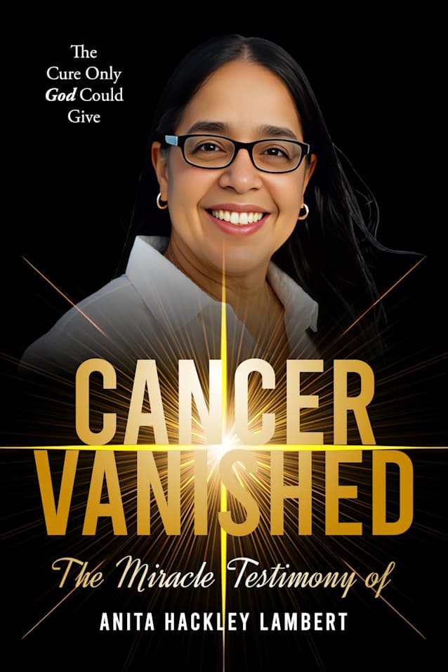 CANCER VANISHED: The Cure Only God Could Give: The Miracle Testimony of Anita Hackley Lambert