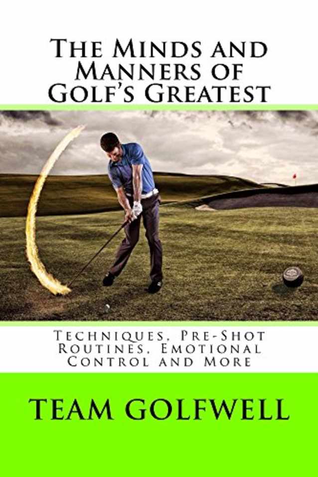 The Minds and Manners of Golf’s Greatest: Techniques, Pre-Shot Routines, Emotional Control and More