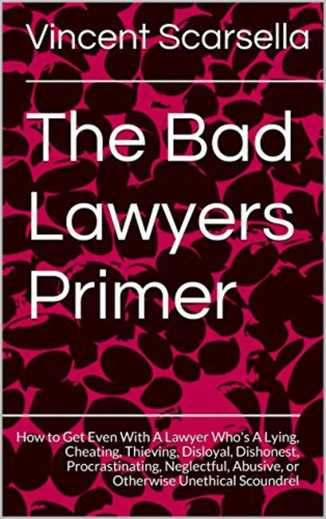 The Bad Lawyers Primer: How to Get Even With A Lawyer Who’s A Lying, Cheating, Thieving, Disloyal, Dishonest, Procrastinating, Neglectful, Abusive, or Otherwise Unethical Scoundrel