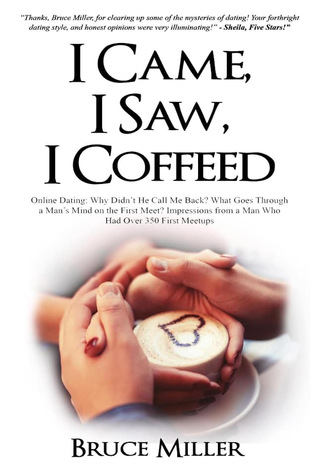I Came, I Saw, I Coffeed: Online Dating: Why Didn’t He Call Me Back? What Goes Through a Man’s Mind on the First Meet? Impressions from a Man Who had Over 350 First Meetups.