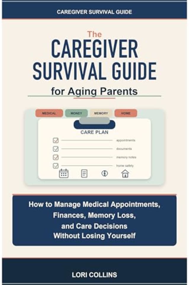 The Caregiver Survival Guide for Aging Parents: How to Manage Medical Appointments, Finances, Memory Loss, and Care Decisions Without Losing Yourself