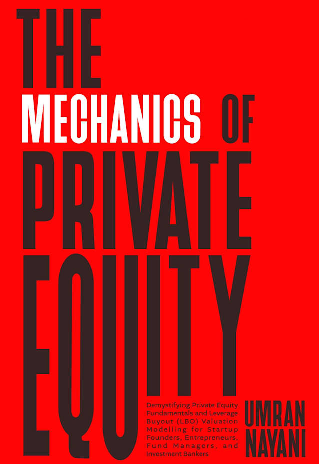 The Mechanics of Private Equity : Demystifying Private Equity Fundamentals and Leverage Buyout (LBO) Valuation Modelling for Startup Founders, Entrepreneurs, Fund Managers, and Investment Bankers