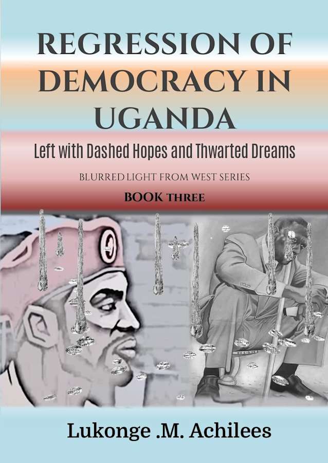 Regression of Democracy in Uganda: Left with Dashed Hopes and Thwarted Dreams (The blurrered Light from West Series Book 3)