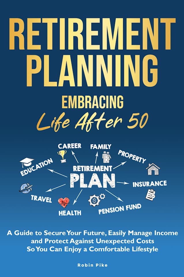 Retirement Planning: Embracing Life After 50: A Guide to Secure Your Future, Easily Manage Income and Protect Against Unexpected Costs So You Can Enjoy a Comfortable Lifestyle