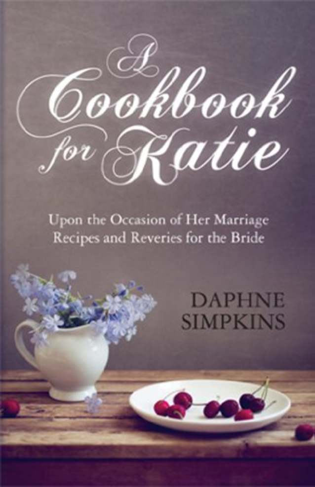 A Cookbook For Katie:  Upon the Occasion of Her Marriage Recipes and Reveries for the Bride