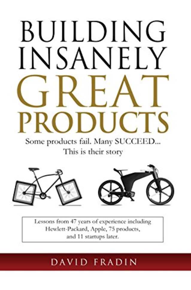 Building Insanely Great Products: Some Products Fail, Many Succeed... This is their Story: Lessons from 47 years of experience including Hewlett-Packard, Apple, 75 products, and 11 startups later