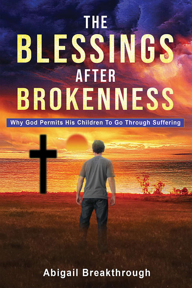 THE BLESSINGS AFTER BROKENNESS: WHY GOD PERMITS HIS CHILDREN TO GO THROUGH SUFFERING