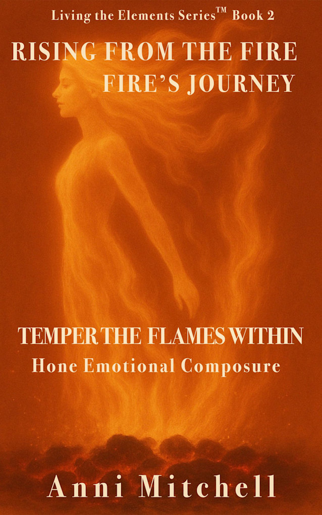 Rising from the Fire - Fire’s Journey: Temper the Flames Within. Hone Emotional Composure (Living The Elements - The Code in Action Book 2)