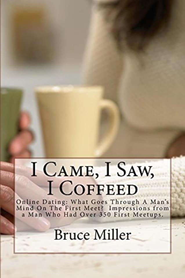 I Came, I Saw, I Coffeed: Online Dating: Why Didn’t He Call Me Back? What Goes Through a Man’s Mind on the First Meet? Impressions from a Man Who Had Over 350 First Meetups.