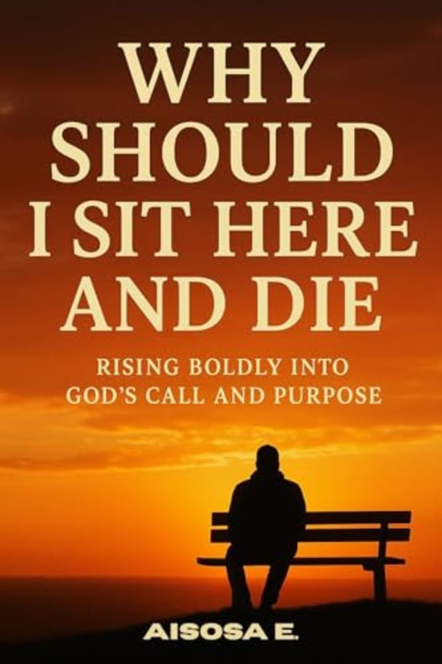 WHY SHOULD I SIT HERE AND DIE: Rising Boldly into God’s Call and Purpose