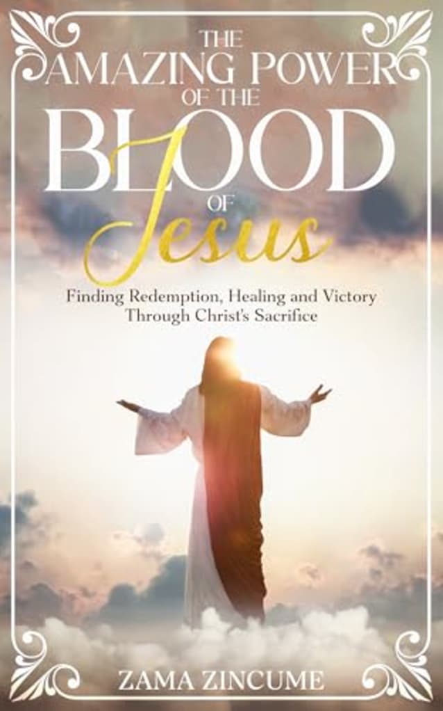 The Amazing Power of the Blood of Jesus: Finding Redemption, Healing and Victory Through Christ’s Sacrifice