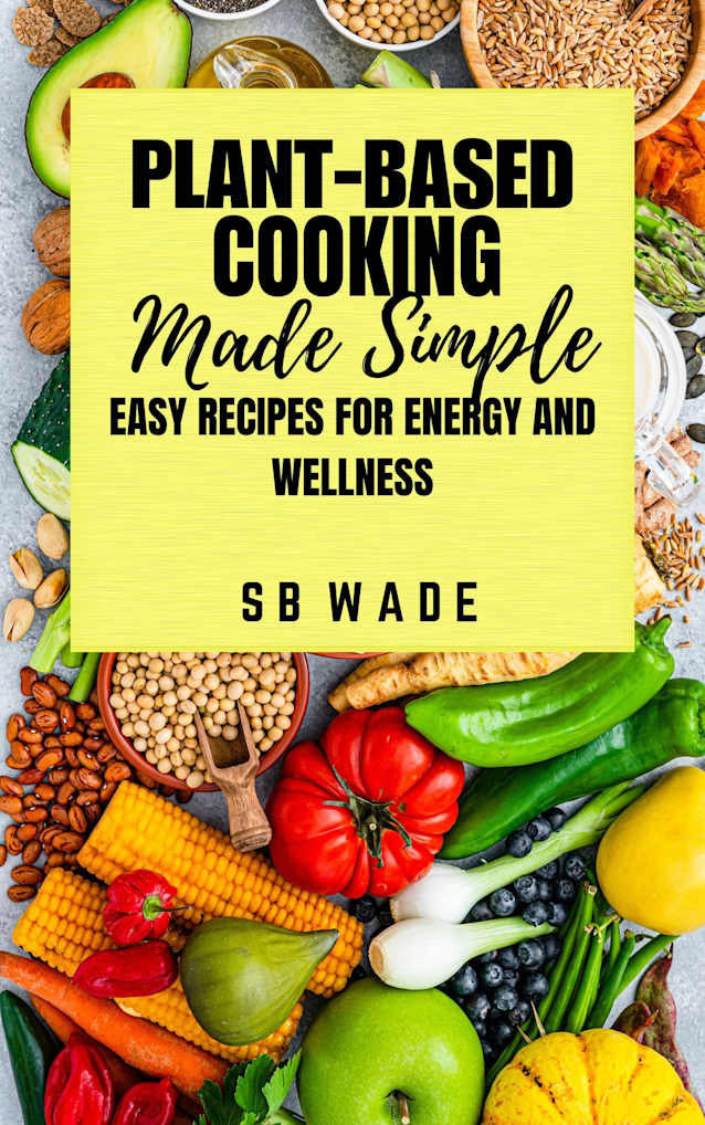 Plant-Based Cooking Made Simple: Easy Recipes for Energy and Wellness