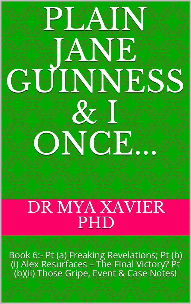 Plain Jane Guinness & I Once...: Book 6:- Pt (a) Freaking Revelations; Pt (b)(i) Alex Resurfaces – The Final Victory? Pt (b)(ii) Those Gripe, Event & Case Notes!