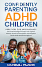 Confidently Parenting ADHD Children: Practical Tips and Guidance: GAIN UNDERSTANDING AND CONTROL OVER NEGATIVE BEHAVIOR, ELEVATE COMMUNICATION, AND STRENGTHEN FAMILY BONDS WHILE REDUCING STRESS