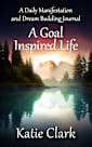 A Goal Inspired Life: A Daily Manifestation and Dream Building Journal