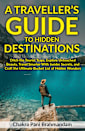 A Traveller’s Guide to Hidden Destinations: Ditch the Tourist Traps, Explore Untouched Beauty, Travel Smarter With Insider Secrets, and Craft the Ultimate Bucket List of Hidden Wonders