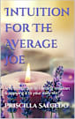 Intuition For The Average Joe: An introduction to building Intuition & applying it to your daily life (Metaphysics For The Average Joe)