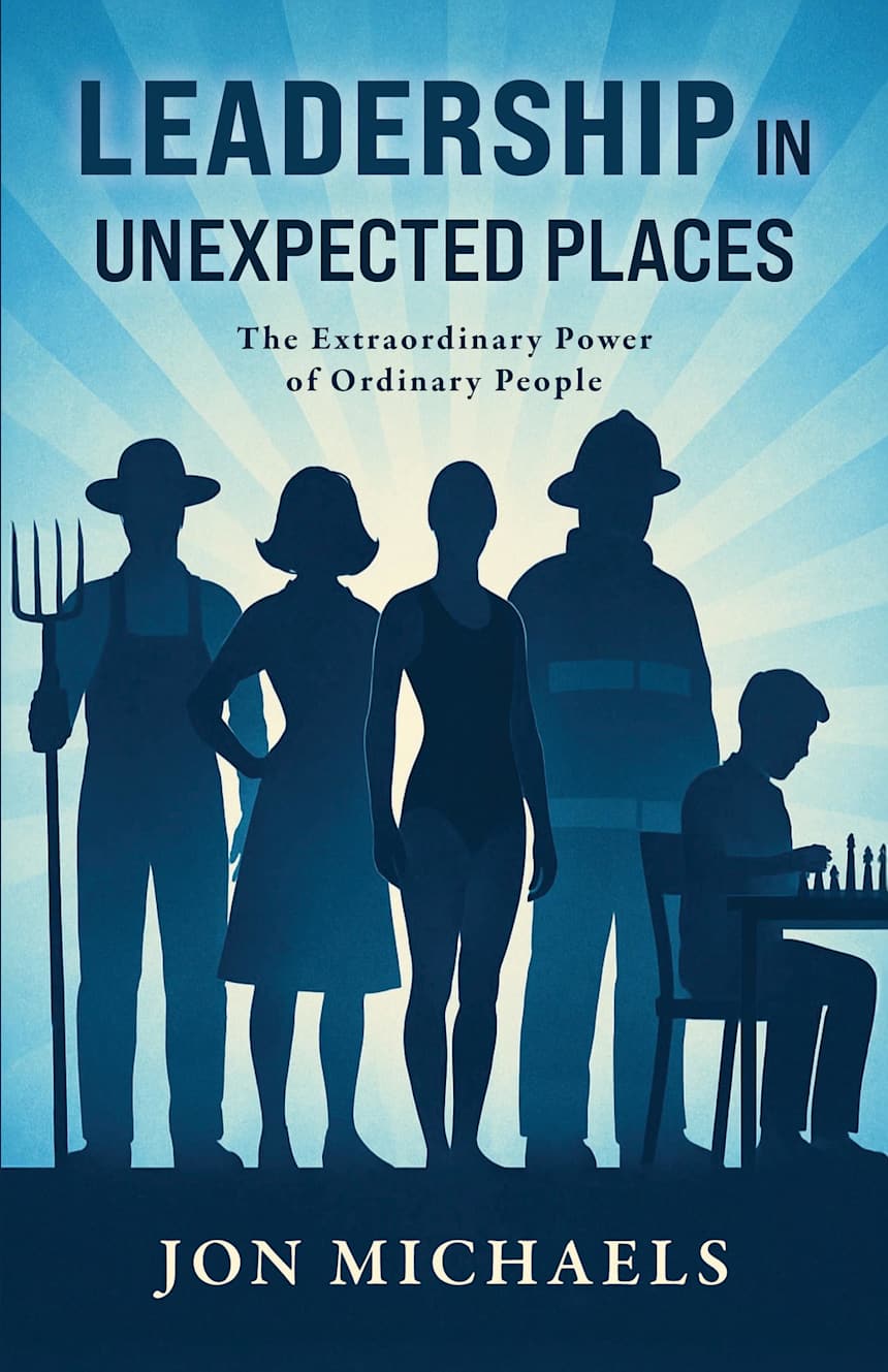 Leadership in Unexpected Places: The Extraordinary Power of Ordinary People by Jon Michaels