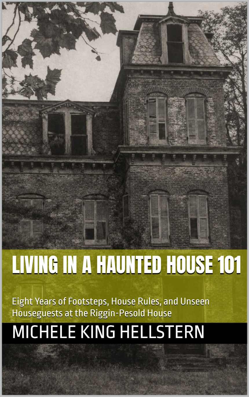 Living in a Haunted House 101: Eight Years of Footsteps, House Rules, and Unseen Houseguests at the Riggin-Pesold House by Michele King Hellstern