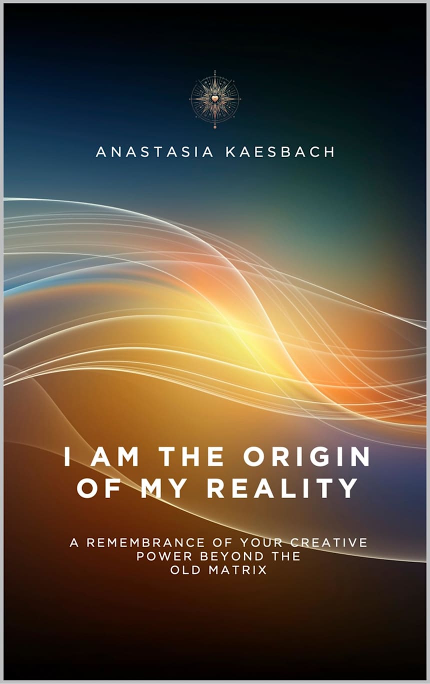 I Am the Origin of My Reality: A remembrance of your creative power beyond the old matrix by Anastasia Kaesbach