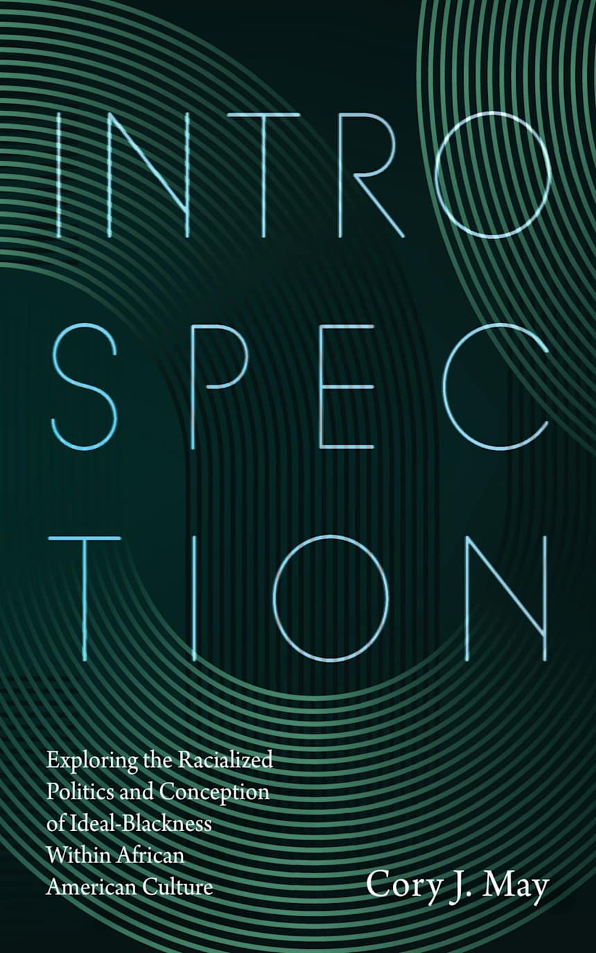 Introspection: Exploring the Racialized Politics and Conception of Ideal-Blackness Within African American Culture by Cory J. May