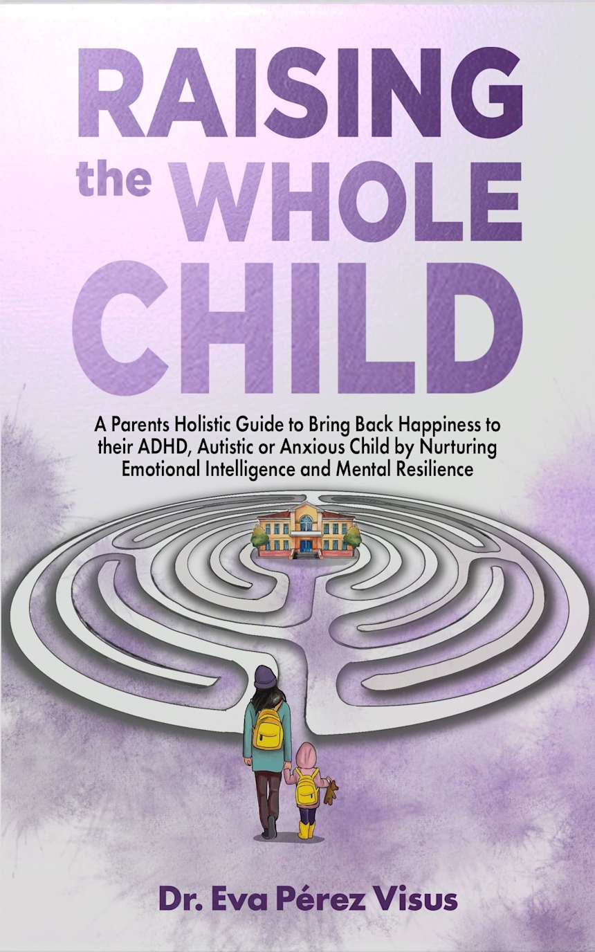 Raising the Whole Child: A Holistic Parenting Guide for ADHD, Autistic and Anxious Children, to Build Emotional Intelligence and Lifelong Resilience. by Dr. Eva Pérez Visus