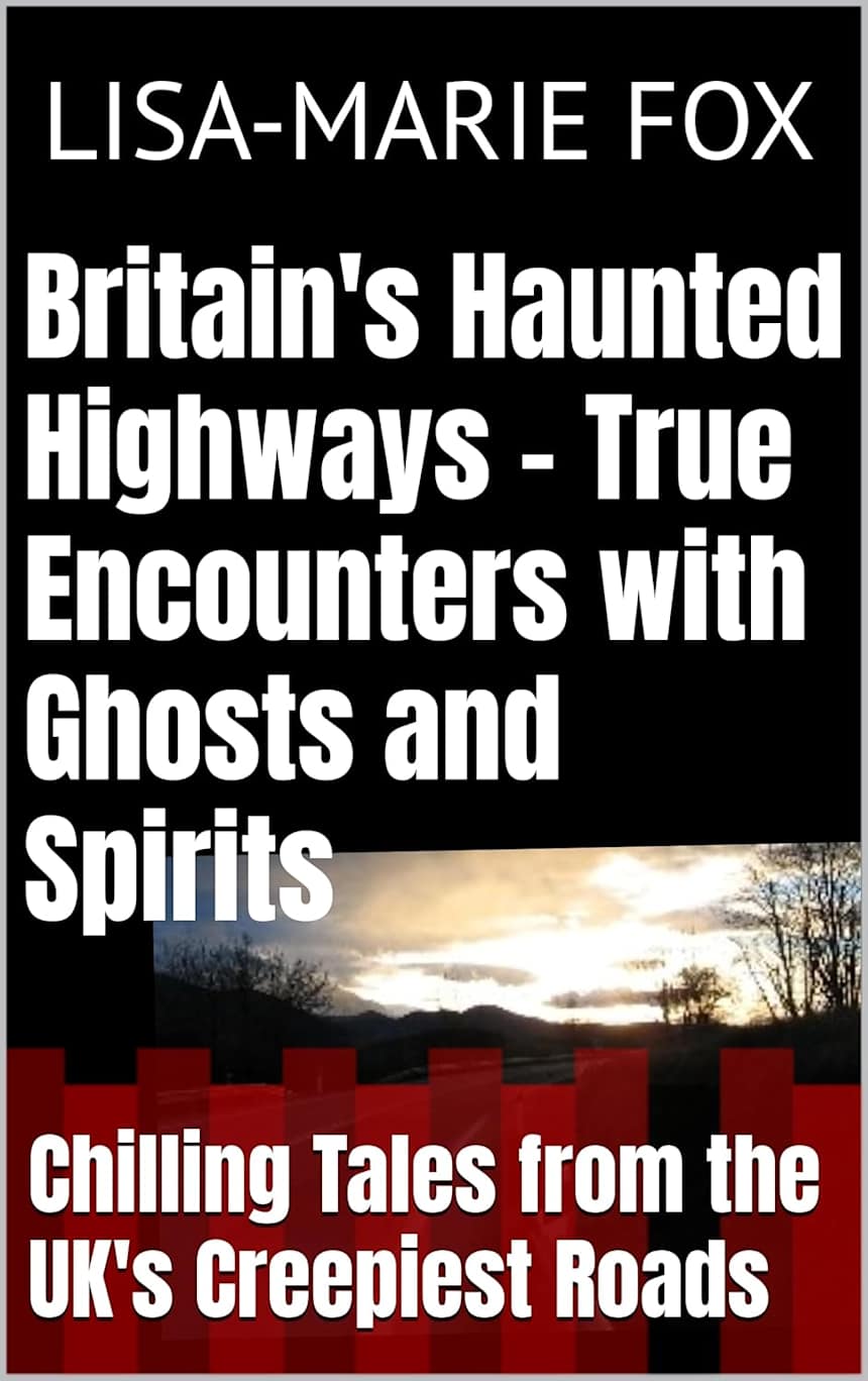Britain’s Haunted Highways - True Encounters with Ghosts and Spirits: Chilling Tales from the UK’s Creepiest Roads by Lisa-Marie Fox