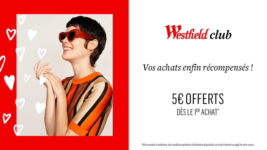 WESTFIELD CLUB - 5€ OFFERTS DÈS LE 1ER ACHAT WESTFIELD CLUB - 5€ OFFERTS DÈS LE 1ER ACHAT