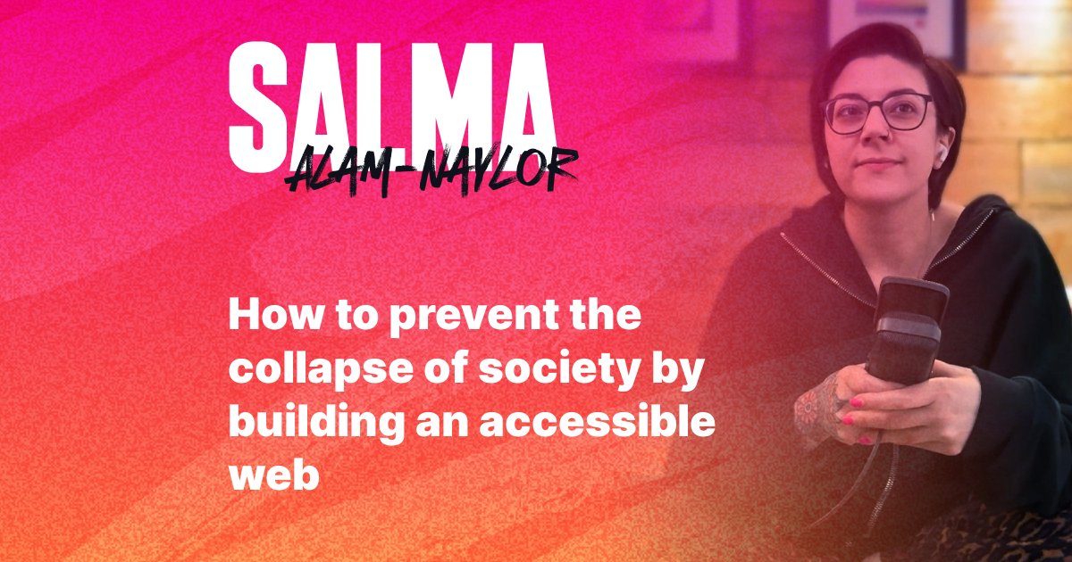 How to prevent the collapse of society by building an accessible web - Salma Alam-Naylor