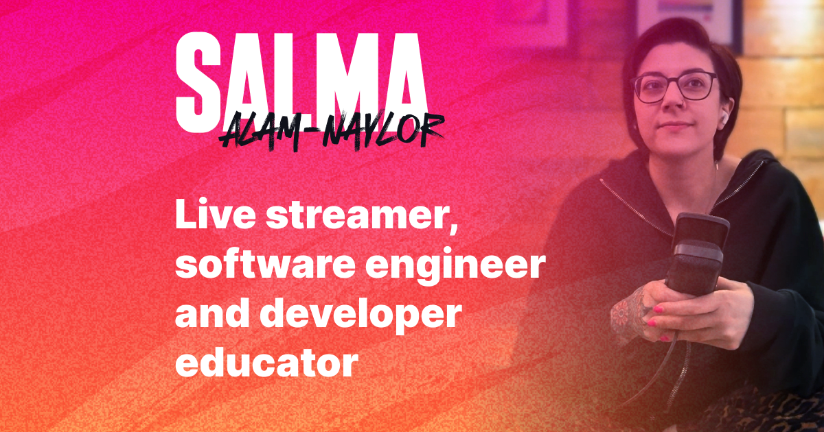 Salma Alam-Naylor, Salma Alam-Naylor — live streamer, software engineer and developer educator .