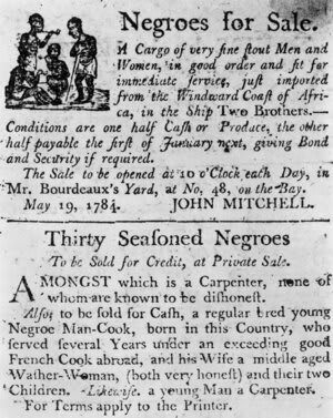 1784: Two advertisements in a colonial broadside newspaper: one for a cargo of slaves just imported from Africa on the ship Two Brothers, and one for 'Thirty Seasoned Negroes', including a carpenter, a cook and the cook's family.