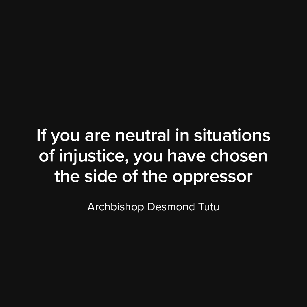 Quote from Archbishop Desmond Tutu Quote from Archbishop Desmond Tutu reading: "If you are neutral in situations of injustice, you have chosen the side of the oppressor."