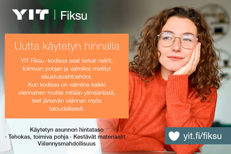 Uutta käytetyn asunnon hintatasolla!
YIT Fiksu -kodissa saat tarkat neliöt, toimivan pohjan ja valmiiksi mietityt sisustusvaihtoehdot.
Kun kodissa on valmiina kaikki olennainen muttei mitään ylimääräistä, teet järkevän valinnan myös taloudellisesti.