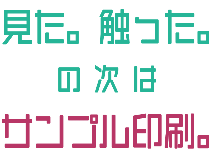 見た。触った。の次はサンプル印刷