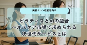【美容サロン経営者向け】ピラティスとAIの融合|ヘルスケア市場で求められる次世代サービスとは