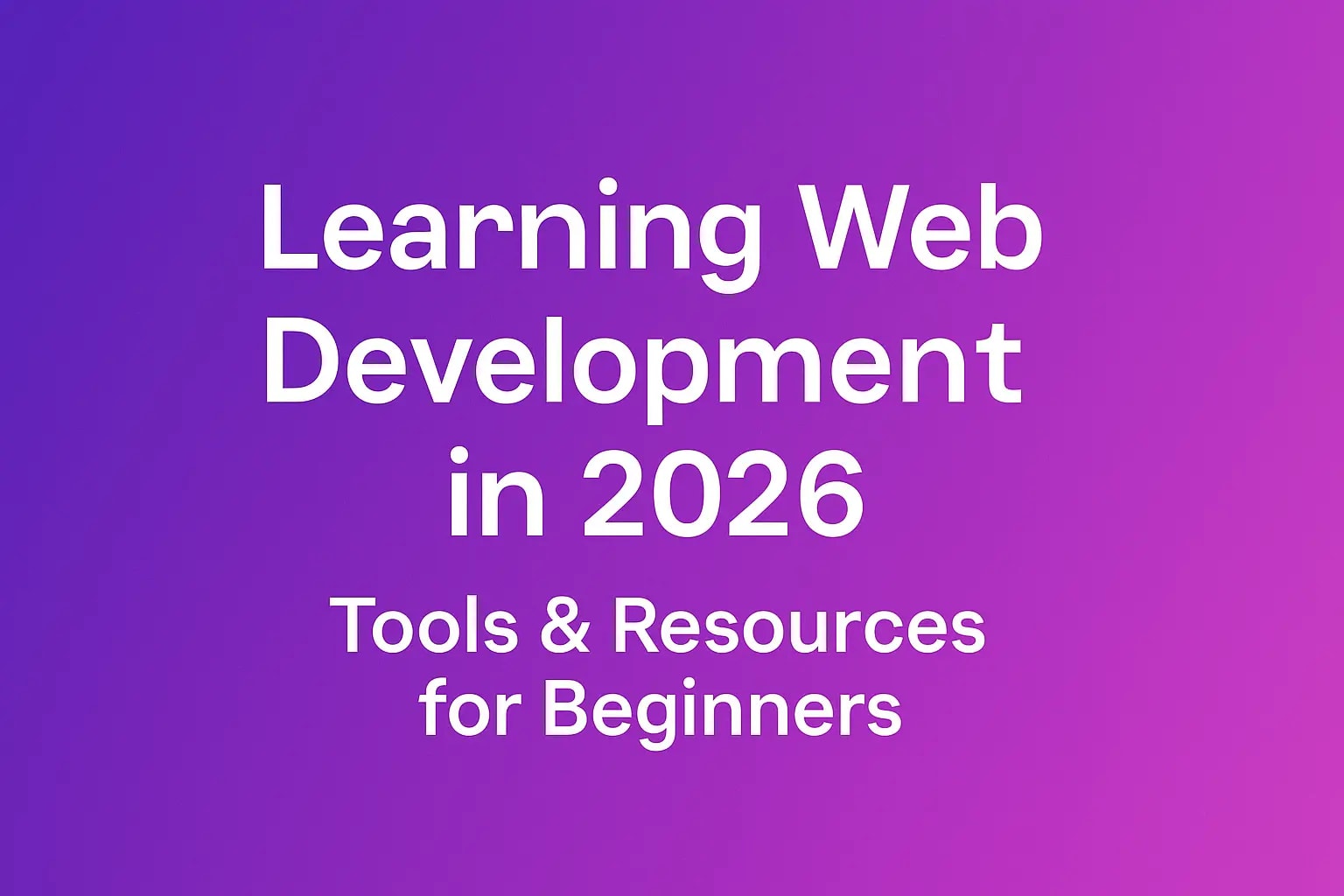 Learning Web Development in 2026: Best Tools & Resources for Absolute Beginners Learning Web Development in 2026: Best Tools & Resources for Absolute Beginners