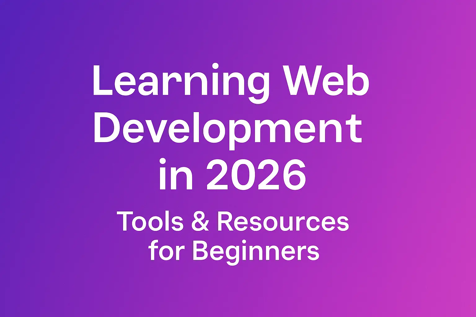 Learning Web Development in 2026: Best Tools & Resources for Absolute Beginners