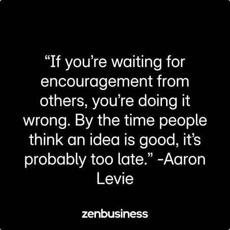 “If you’re waiting for encouragement from others, you’re doing it wrong. By the time people think an idea is good, it’s probably too late.” -Aaron Levie