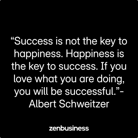 “Success is not the key to happiness. Happiness is the key to success. If you love what you are doing, you will be successful.”-Albert Schweitzer