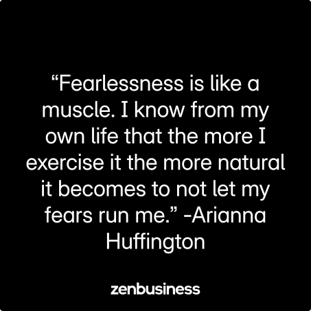 “Fearlessness is like a muscle. I know from my own life that the more I exercise it the more natural it becomes to not let my fears run me.” -Arianna Huffington
