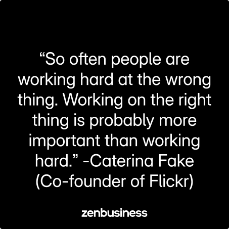 “So often people are working hard at the wrong thing. Working on the right thing is probably more important than working hard.” -Caterina Fake (Co-founder of Flickr)
