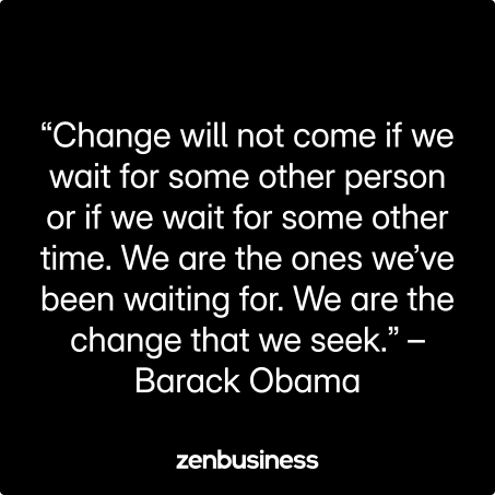 “Change will not come if we wait for some other person or if we wait for some other time. We are the ones we’ve been waiting for. We are the change that we seek.” – Barack Obama
