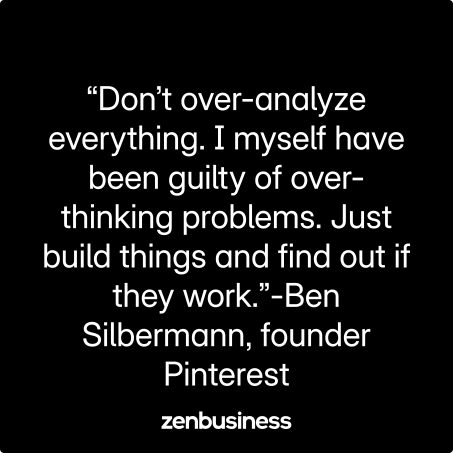 “Don’t over-analyze everything. I myself have been guilty of over-thinking problems. Just build things and find out if they work.”-Ben Silbermann, founder Pinterest