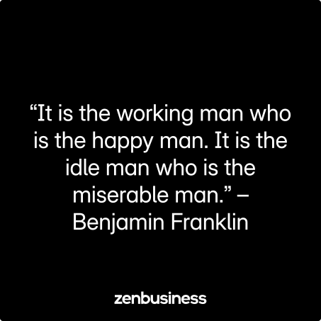“It is the working man who is the happy man. It is the idle man who is the miserable man.” – Benjamin Franklin