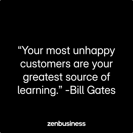 “Your most unhappy customers are your greatest source of learning.” –Bill Gates, Microsoft Founder, and former CEO