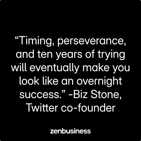 “Timing, perseverance, and ten years of trying will eventually make you look like an overnight success.” -Biz Stone, Twitter co-founder