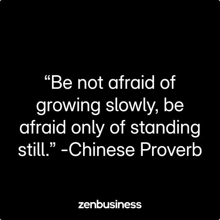“Be not afraid of growing slowly, be afraid only of standing still.” -Chinese Proverb