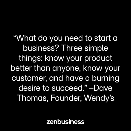 “What do you need to start a business? Three simple things: know your product better than anyone. Know your customer, and have a burning desire to succeed.” -Dave Thomas