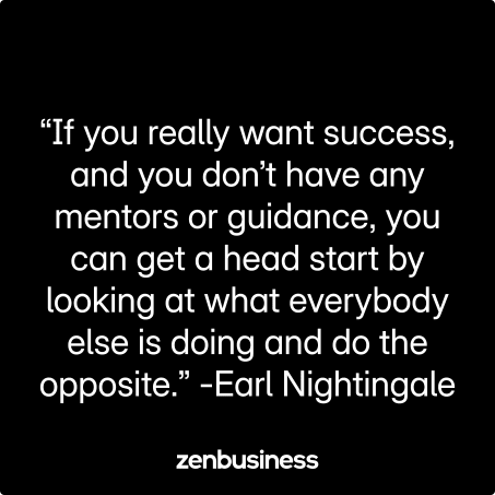 “If you really want success, and you don’t have any mentors or guidance, you can get a head start by looking at what everybody else is doing and do the opposite.” -Earl Nightingale