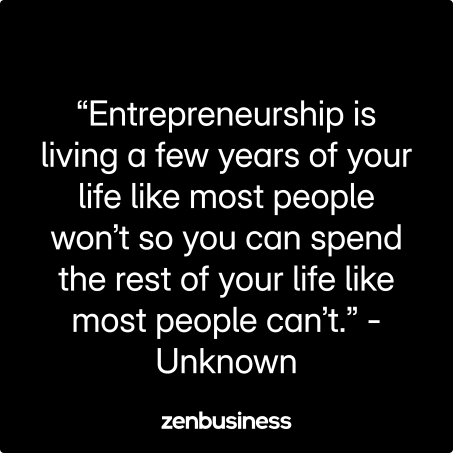 “Entrepreneurship is living a few years of your life like most people won’t so you can spend the rest of your life like most people can’t.” -Unknown